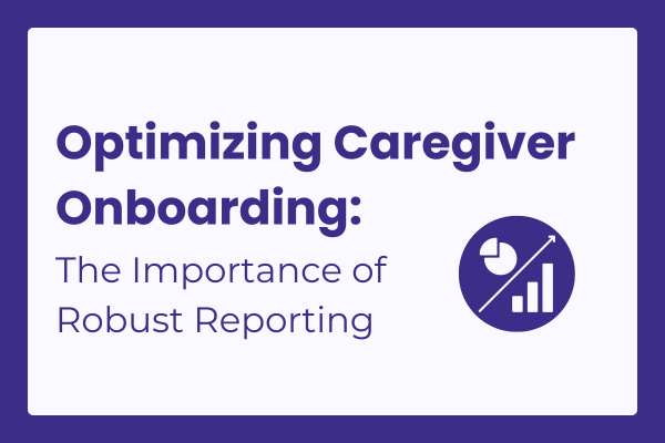 Optimizing Caregiver Onboarding: The Importance of Robust Reporting