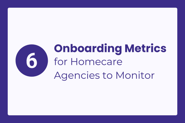 6 Key Caregiver Onboarding Metrics for Homecare Agencies to Monitor