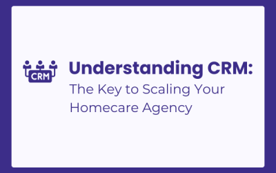 Understanding CRM: The Key to Scaling Your Homecare Agency